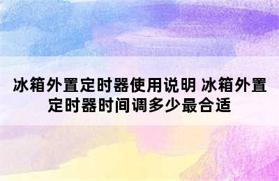 冰箱外置定时器使用说明 冰箱外置定时器时间调多少最合适